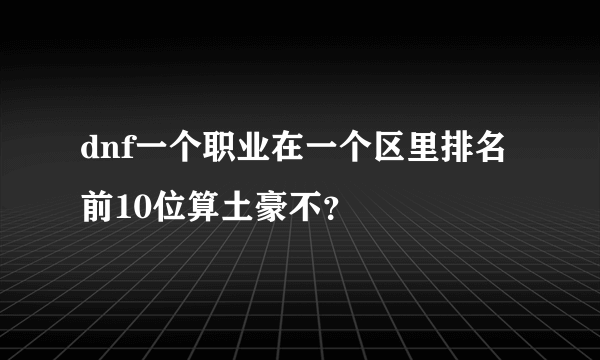 dnf一个职业在一个区里排名前10位算土豪不？