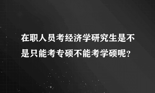 在职人员考经济学研究生是不是只能考专硕不能考学硕呢？