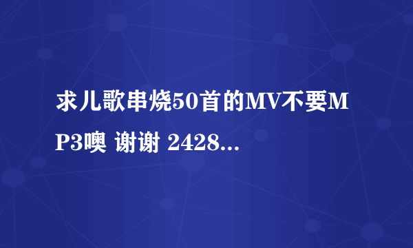 求儿歌串烧50首的MV不要MP3噢 谢谢 242821330@qq com