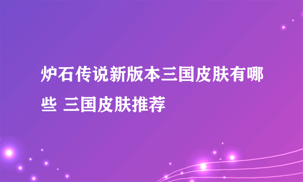 炉石传说新版本三国皮肤有哪些 三国皮肤推荐