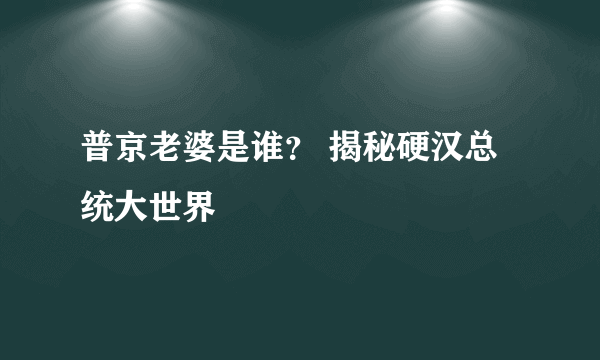 普京老婆是谁？ 揭秘硬汉总统大世界