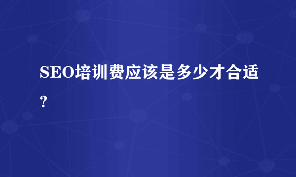 SEO培训费应该是多少才合适?