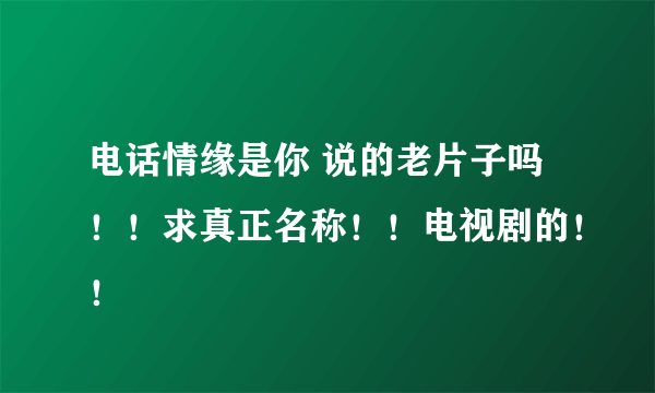 电话情缘是你 说的老片子吗！！求真正名称！！电视剧的！！