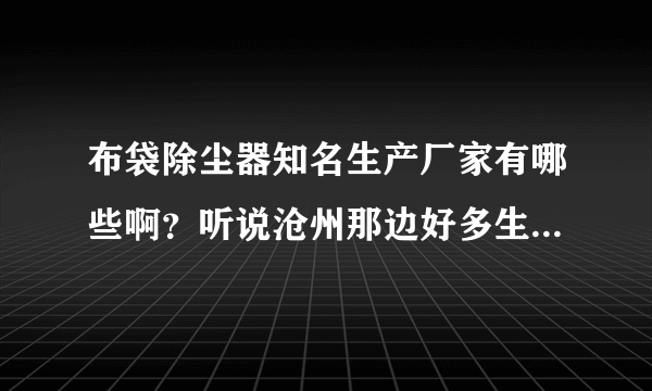 布袋除尘器知名生产厂家有哪些啊？听说沧州那边好多生产这个的