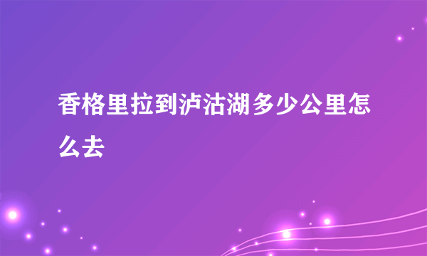 香格里拉到泸沽湖多少公里怎么去