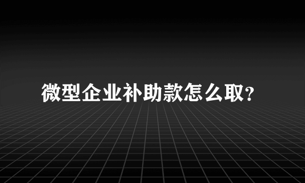 微型企业补助款怎么取？