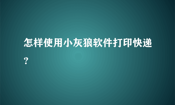 怎样使用小灰狼软件打印快递？