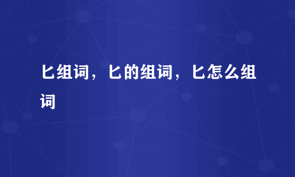 匕组词，匕的组词，匕怎么组词