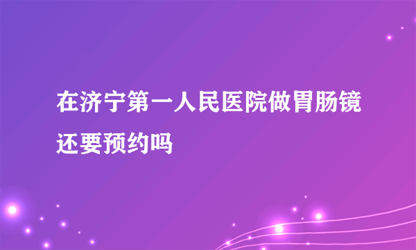 在济宁第一人民医院做胃肠镜还要预约吗