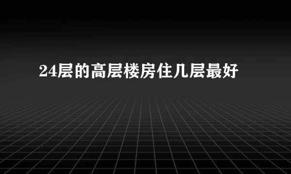 24层的高层楼房住几层最好