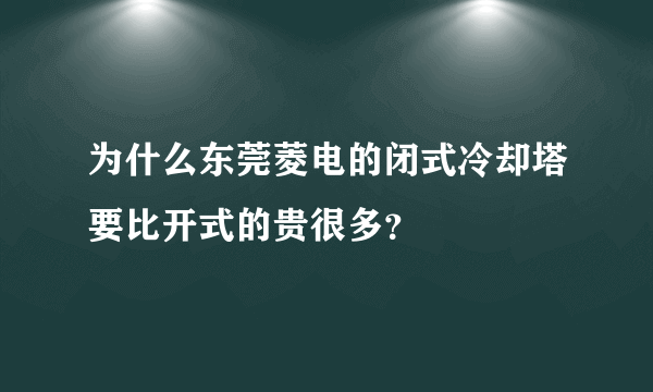 为什么东莞菱电的闭式冷却塔要比开式的贵很多？