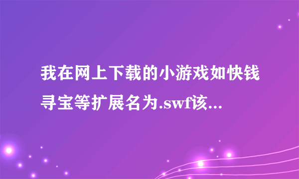 我在网上下载的小游戏如快钱寻宝等扩展名为.swf该用什么软件打开.