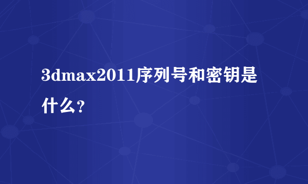 3dmax2011序列号和密钥是什么？