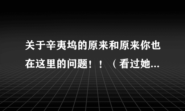 关于辛夷坞的原来和原来你也在这里的问题！！（看过她书的请进><）