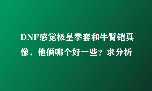 DNF感觉极皇拳套和牛臂铠真像，他俩哪个好一些？求分析