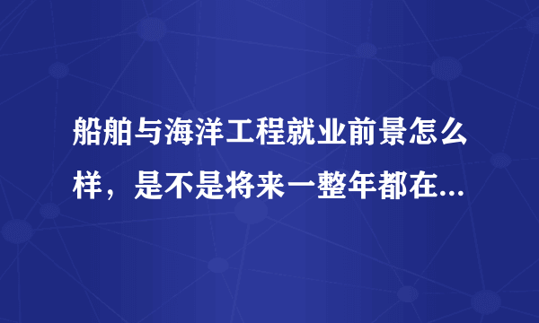 船舶与海洋工程就业前景怎么样，是不是将来一整年都在海上工作？