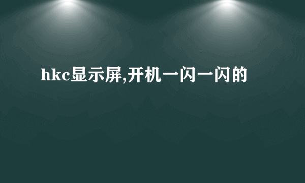 hkc显示屏,开机一闪一闪的