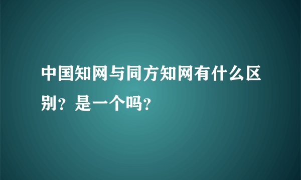 中国知网与同方知网有什么区别？是一个吗？