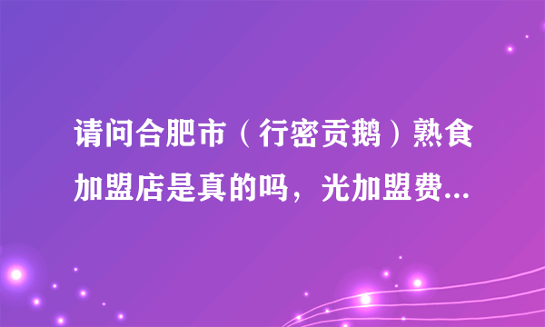 请问合肥市（行密贡鹅）熟食加盟店是真的吗，光加盟费就32800，只提供配料，不提供配方。是不是骗加