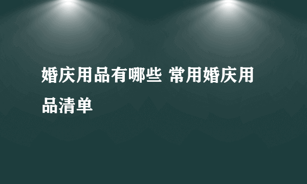 婚庆用品有哪些 常用婚庆用品清单