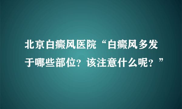 北京白癜风医院“白癜风多发于哪些部位？该注意什么呢？”