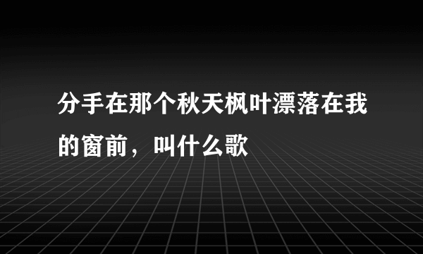 分手在那个秋天枫叶漂落在我的窗前，叫什么歌