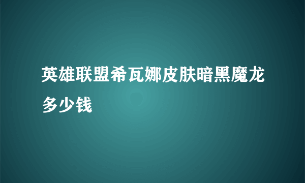 英雄联盟希瓦娜皮肤暗黑魔龙多少钱