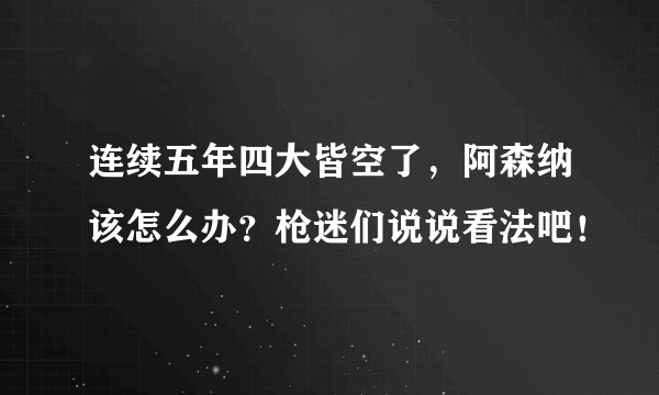 连续五年四大皆空了，阿森纳该怎么办？枪迷们说说看法吧！