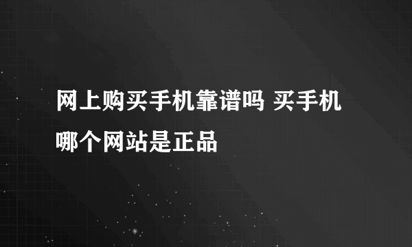 网上购买手机靠谱吗 买手机哪个网站是正品