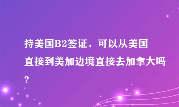 持美国B2签证，可以从美国直接到美加边境直接去加拿大吗？