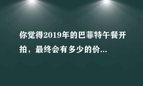 你觉得2019年的巴菲特午餐开拍，最终会有多少的价格成交？