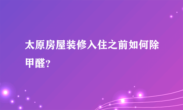 太原房屋装修入住之前如何除甲醛？