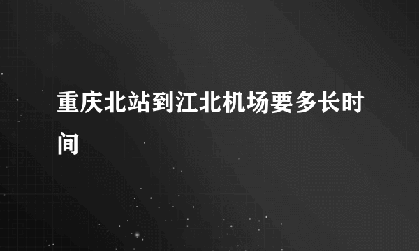 重庆北站到江北机场要多长时间