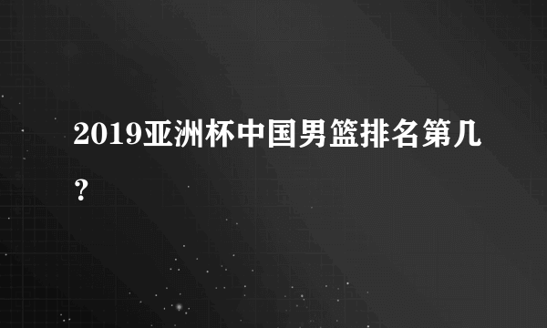 2019亚洲杯中国男篮排名第几？