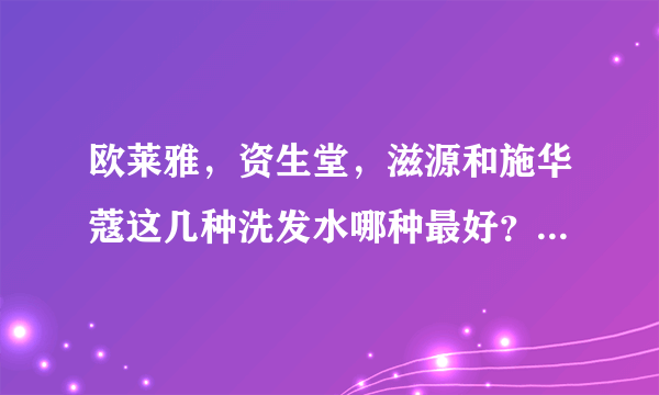 欧莱雅，资生堂，滋源和施华蔻这几种洗发水哪种最好？多少钱了？哪个价位高？哪个价位低？我要去屑无硅油