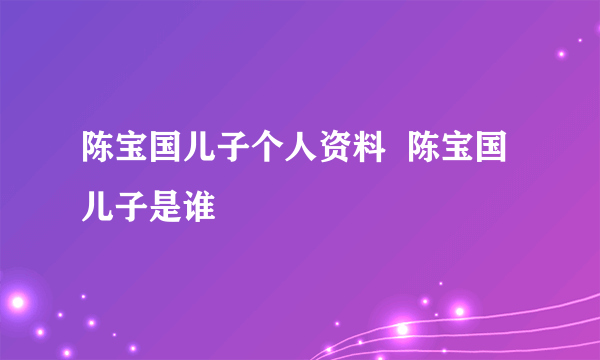 陈宝国儿子个人资料  陈宝国儿子是谁