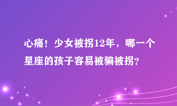 心痛！少女被拐12年，哪一个星座的孩子容易被骗被拐？