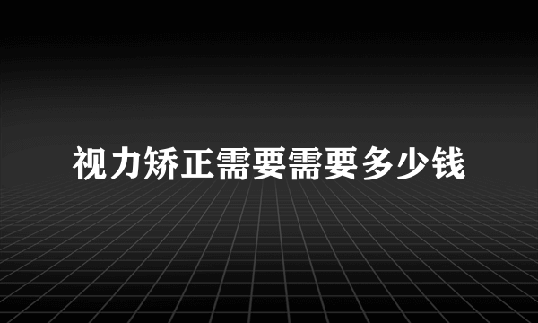 视力矫正需要需要多少钱