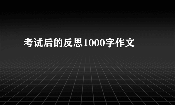 考试后的反思1000字作文