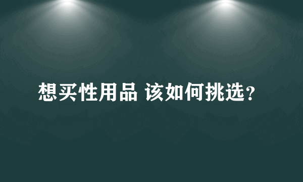 想买性用品 该如何挑选？