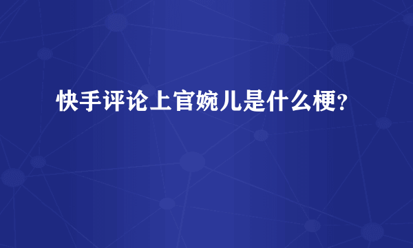 快手评论上官婉儿是什么梗？