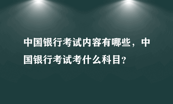 中国银行考试内容有哪些，中国银行考试考什么科目？