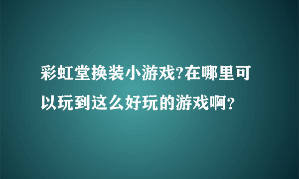 彩虹堂换装小游戏?在哪里可以玩到这么好玩的游戏啊？