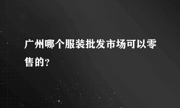 广州哪个服装批发市场可以零售的？