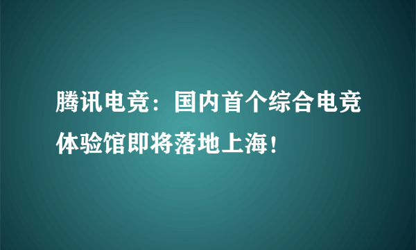 腾讯电竞：国内首个综合电竞体验馆即将落地上海！