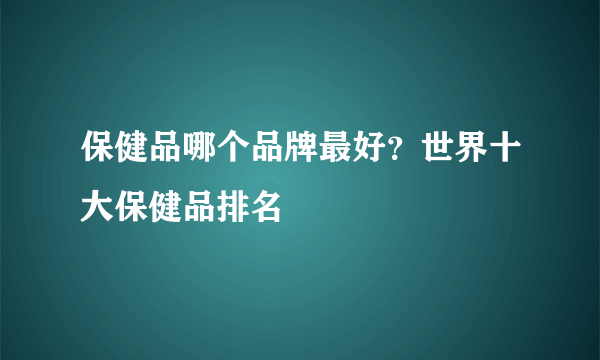 保健品哪个品牌最好？世界十大保健品排名