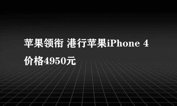 苹果领衔 港行苹果iPhone 4价格4950元