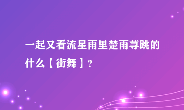 一起又看流星雨里楚雨荨跳的什么【街舞】？