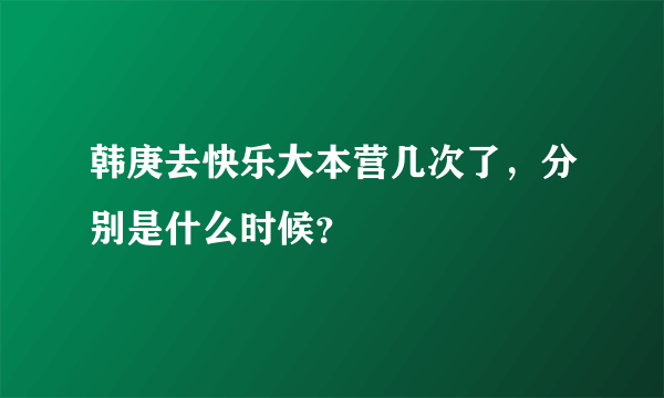 韩庚去快乐大本营几次了，分别是什么时候？