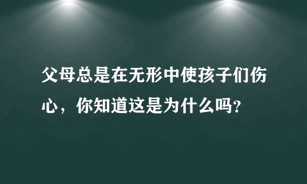 父母总是在无形中使孩子们伤心，你知道这是为什么吗？